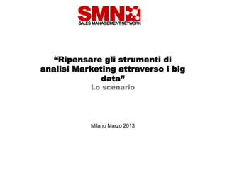 “Ripensare gli strumenti di
analisi Marketing attraverso i big
              data”
           Lo scenario




           Milano Marzo 2013
 