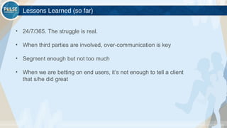 ©2015 Gainsight. All Rights Reserved.
Lessons Learned (so far)
• 24/7/365. The struggle is real.
• When third parties are involved, over-communication is key
• Segment enough but not too much
• When we are betting on end users, it’s not enough to tell a client
that s/he did great
 