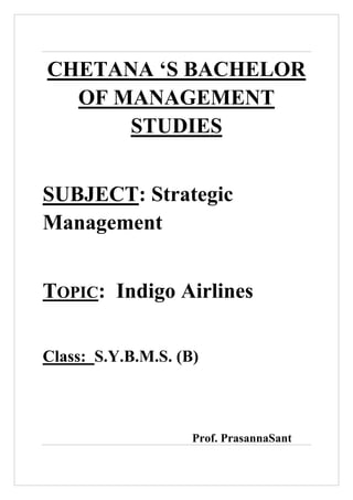 CHETANA ‘S BACHELOR
OF MANAGEMENT
STUDIES
SUBJECT: Strategic
Management
TOPIC: Indigo Airlines
Class: S.Y.B.M.S. (B)

Prof. PrasannaSant

 