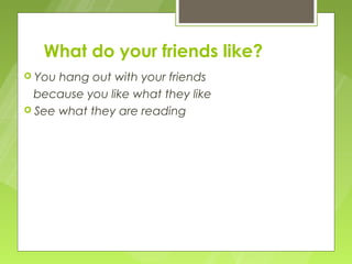What do your friends like?
 You hang out with your friends
  because you like what they like
 See what they are reading
 