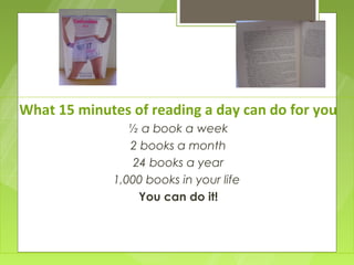 What 15 minutes of reading a day can do for you
                ½ a book a week
                2 books a month
                 24 books a year
             1,000 books in your life
                  You can do it!
 