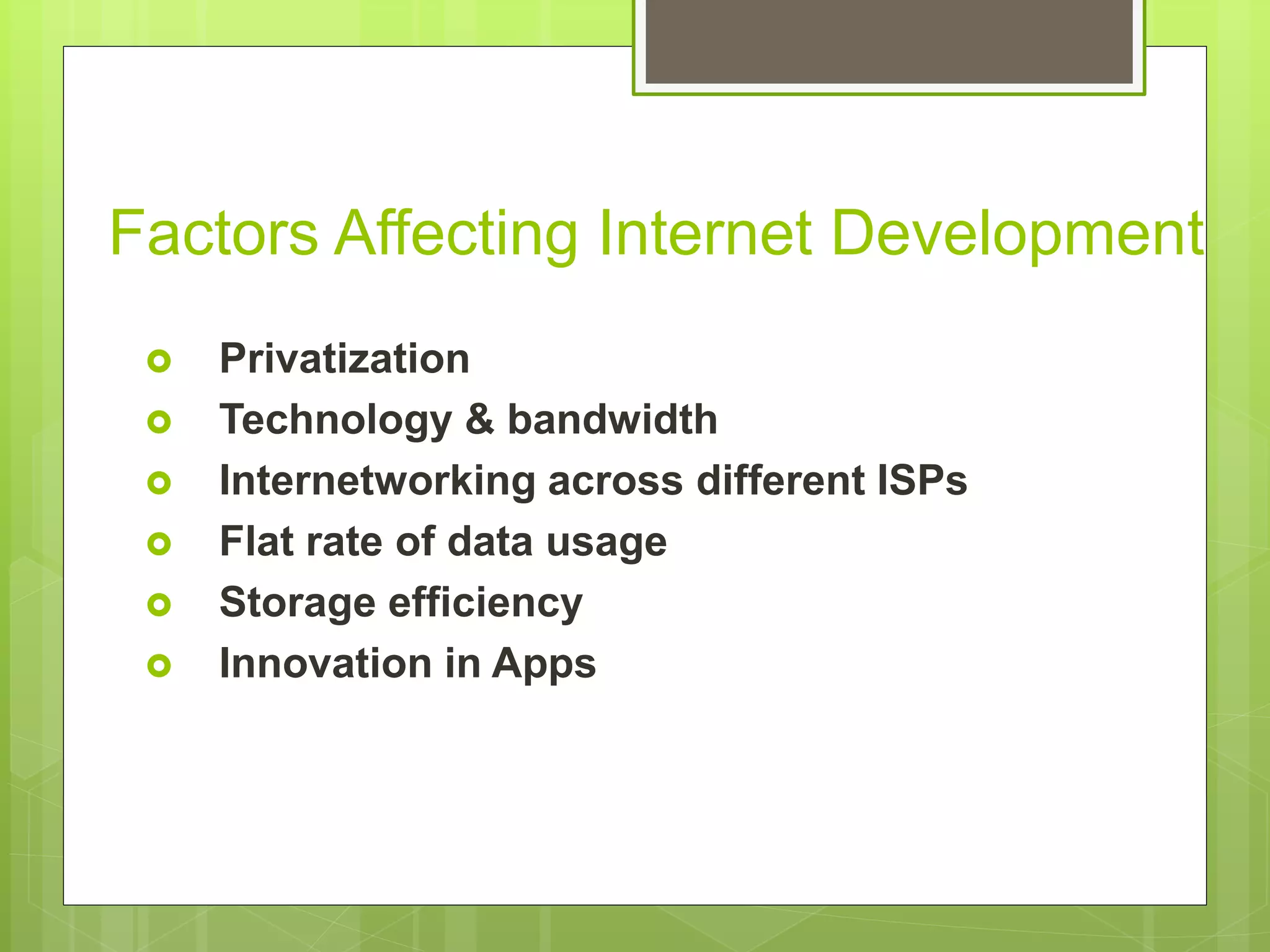 Factors Affecting Internet Development
 Privatization
 Technology & bandwidth
 Internetworking across different ISPs
 Flat rate of data usage
 Storage efficiency
 Innovation in Apps
 