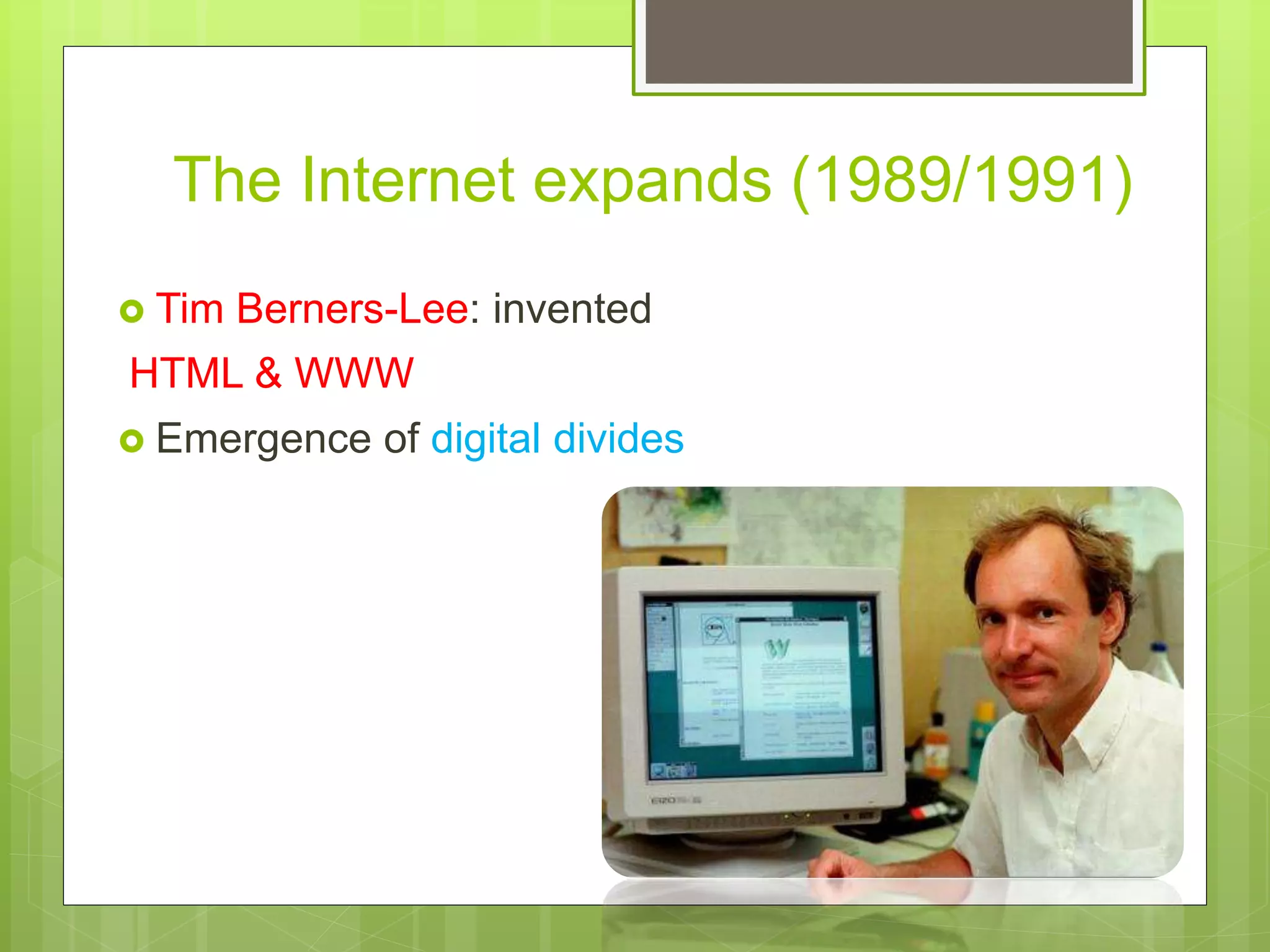 The Internet expands (1989/1991)
 Tim Berners-Lee: invented
HTML & WWW
 Emergence of digital divides
 