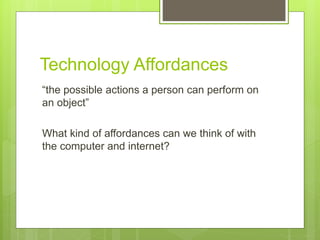 Technology Affordances
“the possible actions a person can perform on
an object”
What kind of affordances can we think of with
the computer and internet?
 