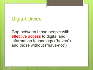 Digital Divide
Gap between those people with
effective access to digital and
information technology (“haves”)
and those without (“have-not”)
 