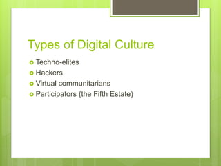 Types of Digital Culture
 Techno-elites
 Hackers
 Virtual communitarians
 Participators (the Fifth Estate)
 