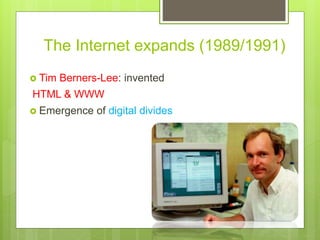 The Internet expands (1989/1991)
 Tim Berners-Lee: invented
HTML & WWW
 Emergence of digital divides
 