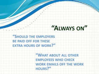 “ALWAYS ON”
“SHOULD THE EMPLOYERS
BE PAID OFF FOR THESE
EXTRA HOURS OF WORK?”

           “WHAT ABOUT ALL OTHER
           EMPLOYEES WHO CHECK
           WORK EMAILS OFF THE WORK
           HOURS?”
 