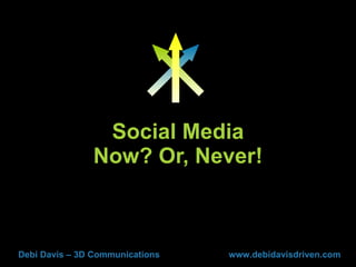 Social Media Now? Or, Never! Debi Davis – 3D Communications www.debidavisdriven.com 