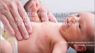 RECENT TRENDS IN THE
EVALUATION AND MANAGEMENT
OF ANO RECTAL MALFORMATION
PRESENTER: DR. MANHARSINH RAJPUT
PGT GENERAL SURGERY
 