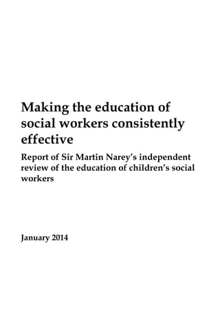 Making the education of
social workers consistently
effective
Report of Sir Martin Narey’s independent
review of the education of children’s social
workers

January 2014

	

 