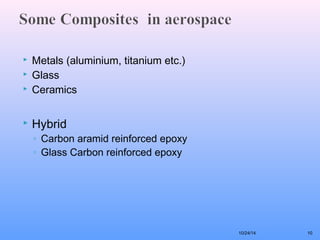  Metals (aluminium, titanium etc.) 
 Glass 
 Ceramics 
 Hybrid 
◦ Carbon aramid reinforced epoxy 
◦ Glass Carbon reinforced epoxy 
10/24/14 10 
 