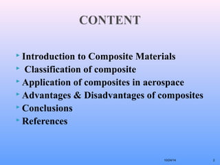  Introduction to Composite Materials 
 Classification of composite 
 Application of composites in aerospace 
 Advantages & Disadvantages of composites 
 Conclusions 
 References 
10/24/14 2 
 