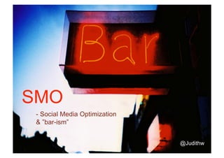 SMO
 -  Social Media Optimization
 & ”bar-ism”


                                @Judithw
 