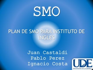 SMO
Juan Castaldi
Pablo Perez
Ignacio Costa
PLAN DE SMO PARA INSTITUTO DE
INGLES
 