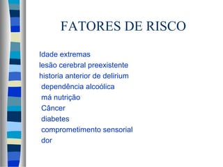 FATORES DE RISCO 
 Idade extremas 
 lesão cerebral preexistente 
 historia anterior de delirium 
 dependência alcoólica 
 má nutrição 
 Câncer 
 diabetes 
 comprometimento sensorial 
 dor 
 