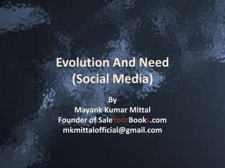 Evolution And Need
(Social Media)
By
Mayank Kumar Mittal
Founder of SaleYourBooks.com
mkmittalofficial@gmail.com
 