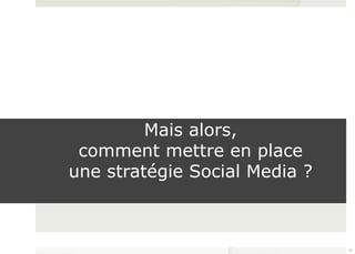 Mais alors, 
comment mettre en place 
une stratégie Social Media ? 
10 
 