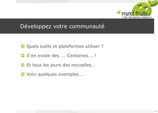 Développez votre communauté 
¤ Quels outils et plateformes utiliser ? 
¤ Il en existe des …. Centaines…. ! 
¤ Et tous les jours des nouvelles… 
¤ Voici quelques exemples…. 
105 
 