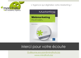 L’Agence qui digitalise votre Marketing ! 
La solution : Let’s Go to E-market ! 
Merci pour votre écoute 
Guillaume.eouzan@mindfruits.biz 
www.mindfruits.biz 
