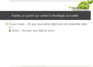 Faites un point sur votre E-stratégie actuelle 
¤ Si oui à tout…. Et que vous gérez déjà bien cet ensemble allez 
y ! 
¤ Sinon…. Occupez vous déjà du reste ! 
62 
 