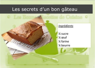 Les secrets d’un bon gâteau 
Ingrédients 
¼ 
sucre 
¼ 
oeuf 
¼ 
farine 
¼ 
beurre 
7 
 
