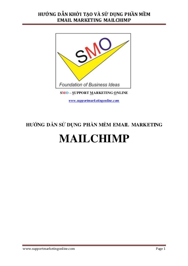 HƯỚNG DẪN KHỞI TẠO VÀ SỬ DỤNG PHẦN MỀM
EMAIL MARKETING MAILCHIMP
www.supportmarketingonline.com Page 1
SMO – SUPPORT MARKETING ONLINE
www.supportmarketingonline.com
HƯỚNG DẪN SỬ DỤNG PHẦN MỀM EMAIL MARKETING
MAILCHIMP
 