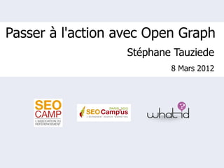 Passer à l'action avec Open Graph
                   Stéphane Tauziede
                           8 Mars 2012
 