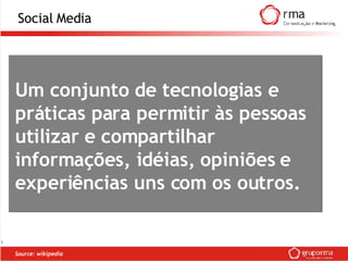 Source: wikipedia Social Media Um conjunto de tecnologias e práticas para permitir às pessoas utilizar e compartilhar informações, idéias, opiniões e experiências uns com os outros.  