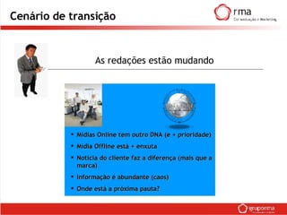 Cenário de transição Mídias Online tem outro DNA (e + prioridade) Mídia Offline está + enxuta Notícia do cliente faz a diferença (mais que a marca) Informação é abundante (caos) Onde está a próxima pauta? As redações estão mudando 