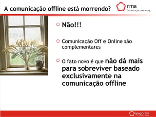 A comunicação offline está morrendo? Não!!! Comunicação Off e Online são complementares O fato novo é que  não dá mais para sobreviver baseado exclusivamente na comunicação offline 