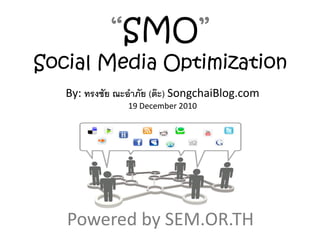 “SMO”
Social Media Optimization
   By: ทรงชัย ณะอาภัย (ต๊ ะ) SongchaiBlog.com
                19 December 2010




   Powered by SEM.OR.TH
 