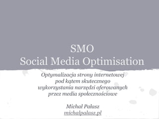 SMO
Social Media Optimisation
    Optymalizacja strony internetowej
         pod kątem skutecznego
   wykorzystania narzędzi oferowanych
      przez media społecznościowe

            Michał Pałasz
            michalpalasz.pl
 