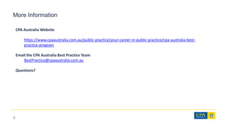 More Information
9
CPA Australia Website
https://www.cpaaustralia.com.au/public-practice/your-career-in-public-practice/cpa-australia-best-
practice-program
Email the CPA Australia Best Practice Team
BestPractice@cpaaustralia.com.au
Questions?
 