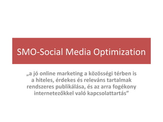 SMO-Social Media Optimization
„a jó online marketing a közösségi térben is
a hiteles, érdekes és releváns tartalmak
rendszeres publikálása, és az arra fogékony
internetezőkkel való kapcsolattartás”

 