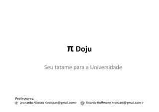 π Doju
Seu tatame para a Universidade
Professores:
Leonardo Nicolau <leoissan@gmail.com> Ricardo Hoffmann <ronzani@gmail.com >
 