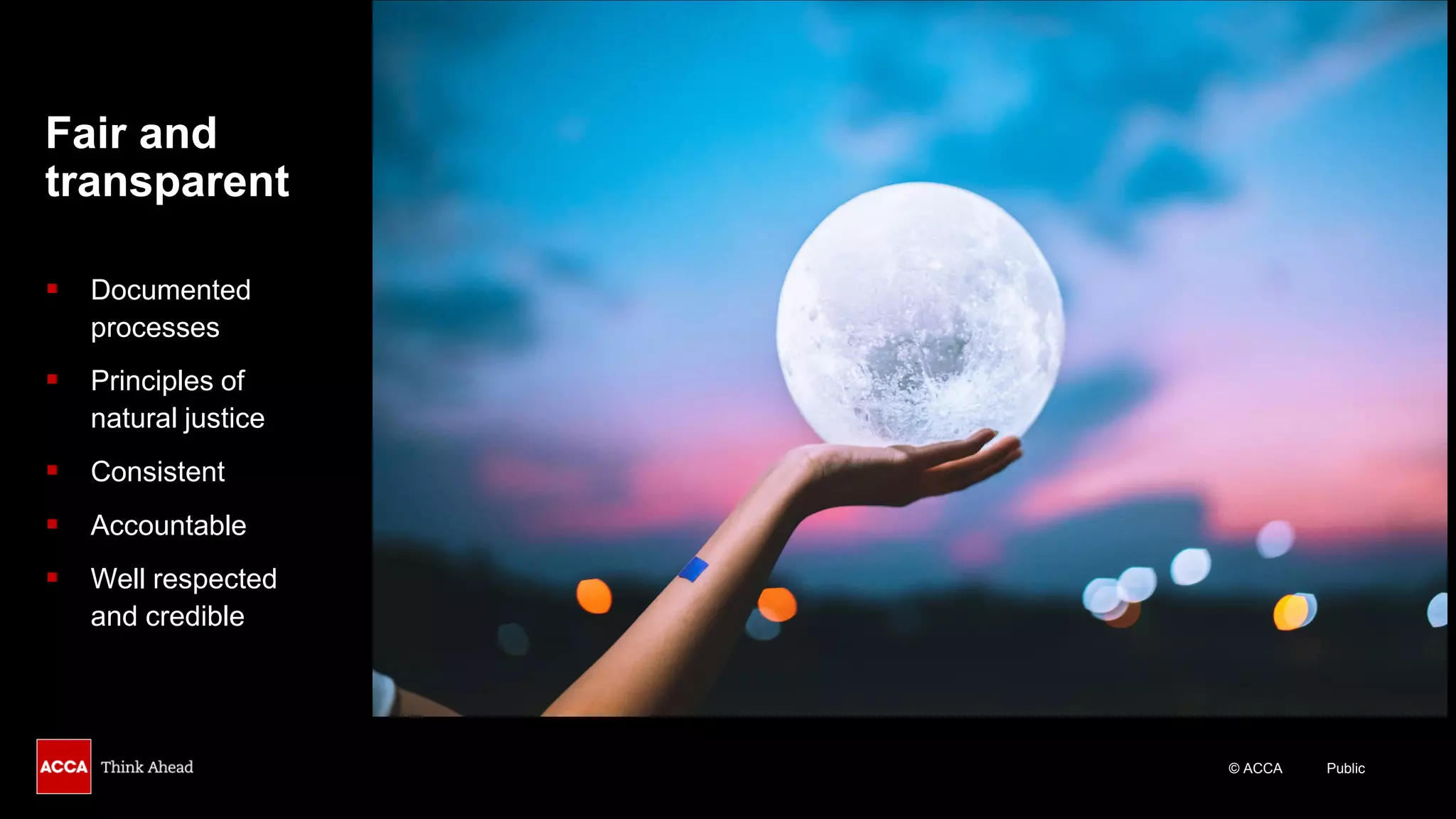 © ACCA Public
Fair and
transparent
▪ Documented
processes
▪ Principles of
natural justice
▪ Consistent
▪ Accountable
▪ Well respected
and credible
 