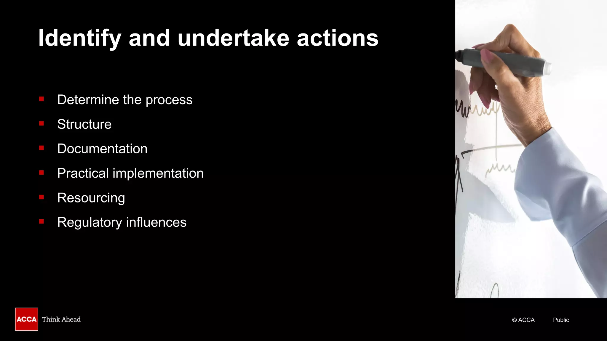 © ACCA Public
Identify and undertake actions
▪ Determine the process
▪ Structure
▪ Documentation
▪ Practical implementation
▪ Resourcing
▪ Regulatory influences
 
