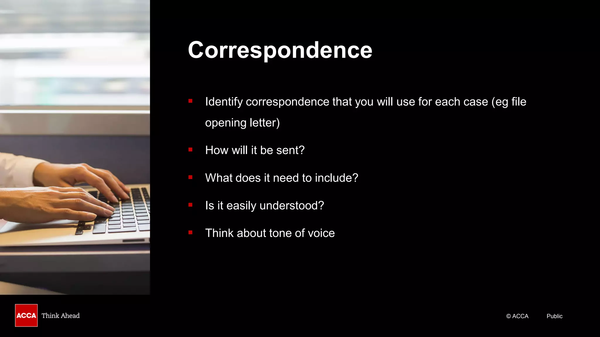 © ACCA Public
Correspondence
▪ Identify correspondence that you will use for each case (eg file
opening letter)
▪ How will it be sent?
▪ What does it need to include?
▪ Is it easily understood?
▪ Think about tone of voice
 