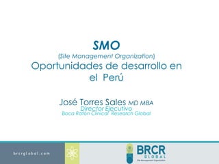 José Torres Sales MD MBA
Director Ejecutivo
Boca Ratón Clinical Research Global
SMO
(Site Management Organization)
Oportunidades de desarrollo en
el Perú
 