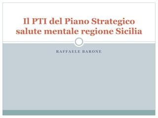 Il PTI del Piano Strategico 
salute mentale regione Sicilia 
RAFFAELE BARONE 
 