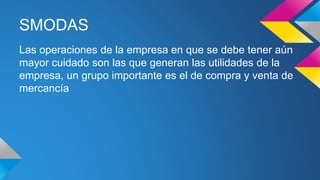 SMODAS
Las operaciones de la empresa en que se debe tener aún
mayor cuidado son las que generan las utilidades de la
empresa, un grupo importante es el de compra y venta de
mercancía
 