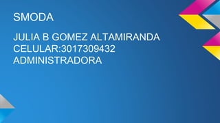 SMODA
JULIA B GOMEZ ALTAMIRANDA
CELULAR:3017309432
ADMINISTRADORA
 