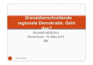 Grenzüberschreitende
       regionale Demokratie. Geht
                  das?
                         SILVANO MOECKLI
                      Romanshorn, 16. März 2013
                                SBI




1   Silvano Moeckli
 
