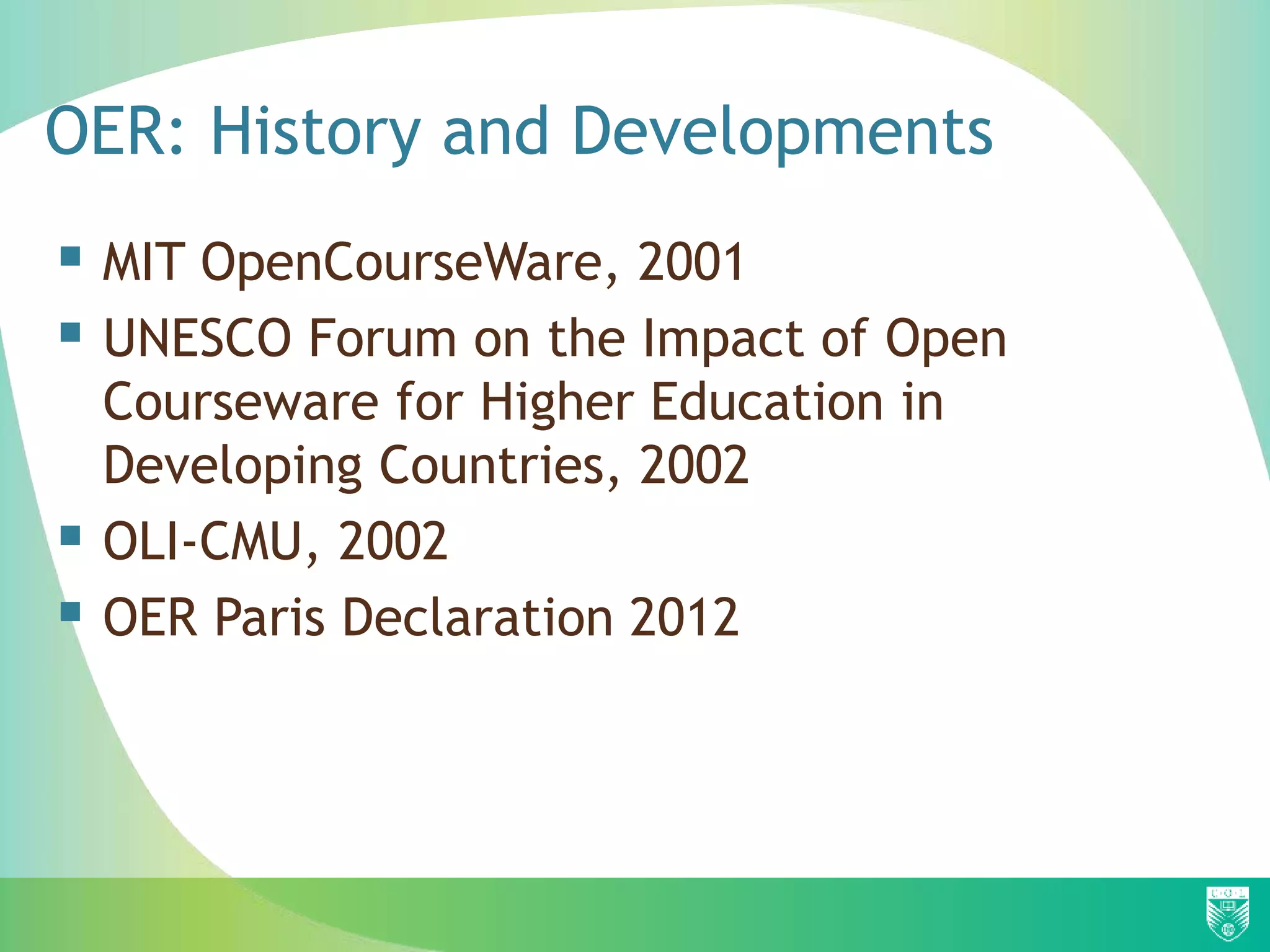 OER: History and Developments
 MIT OpenCourseWare, 2001
 UNESCO Forum on the Impact of Open
Courseware for Higher Education in
Developing Countries, 2002
 OLI-CMU, 2002
 OER Paris Declaration 2012
 