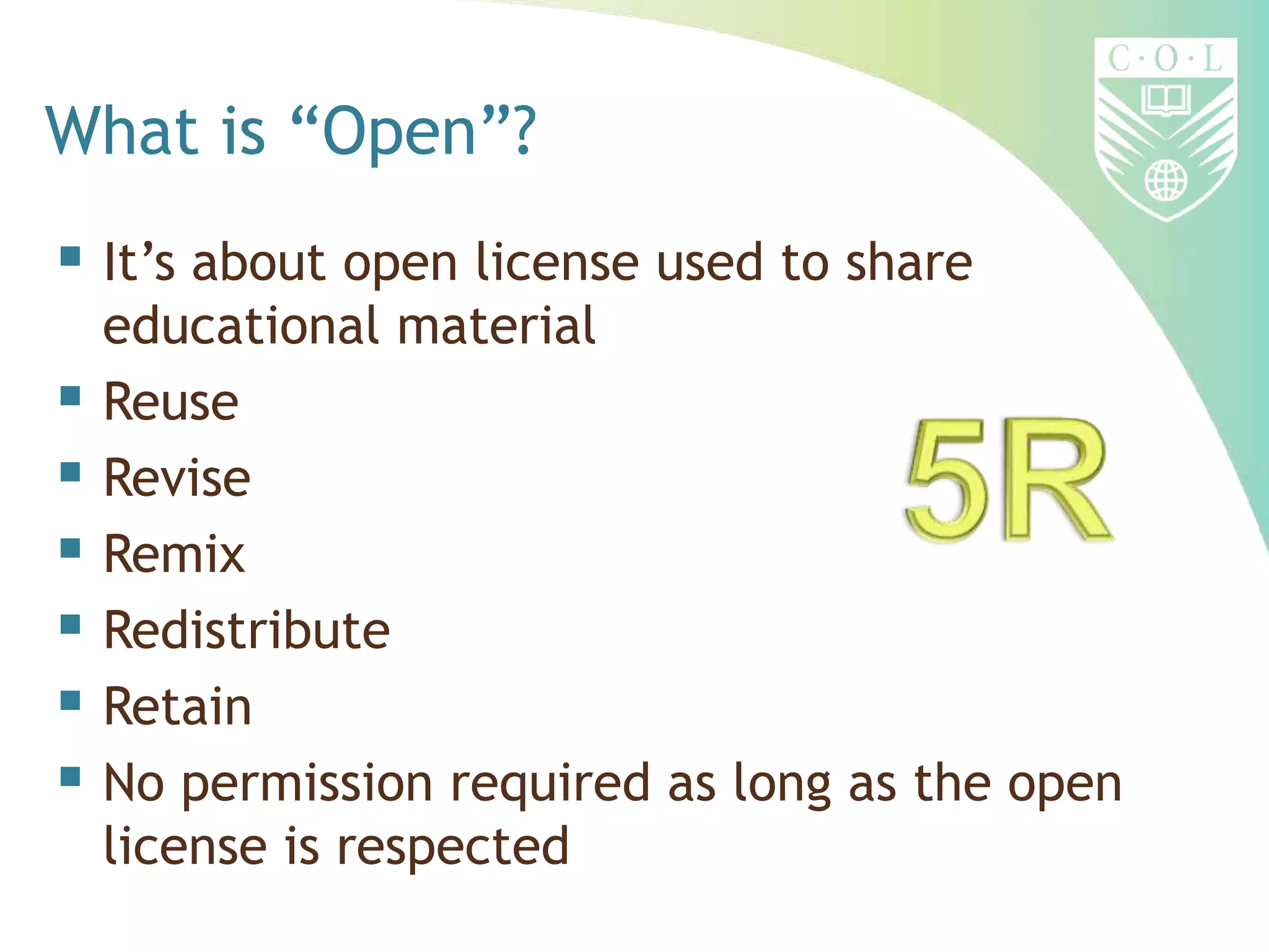 What is “Open”?
 It’s about open license used to share
educational material
 Reuse
 Revise
 Remix
 Redistribute
 Retain
 No permission required as long as the open
license is respected
 
