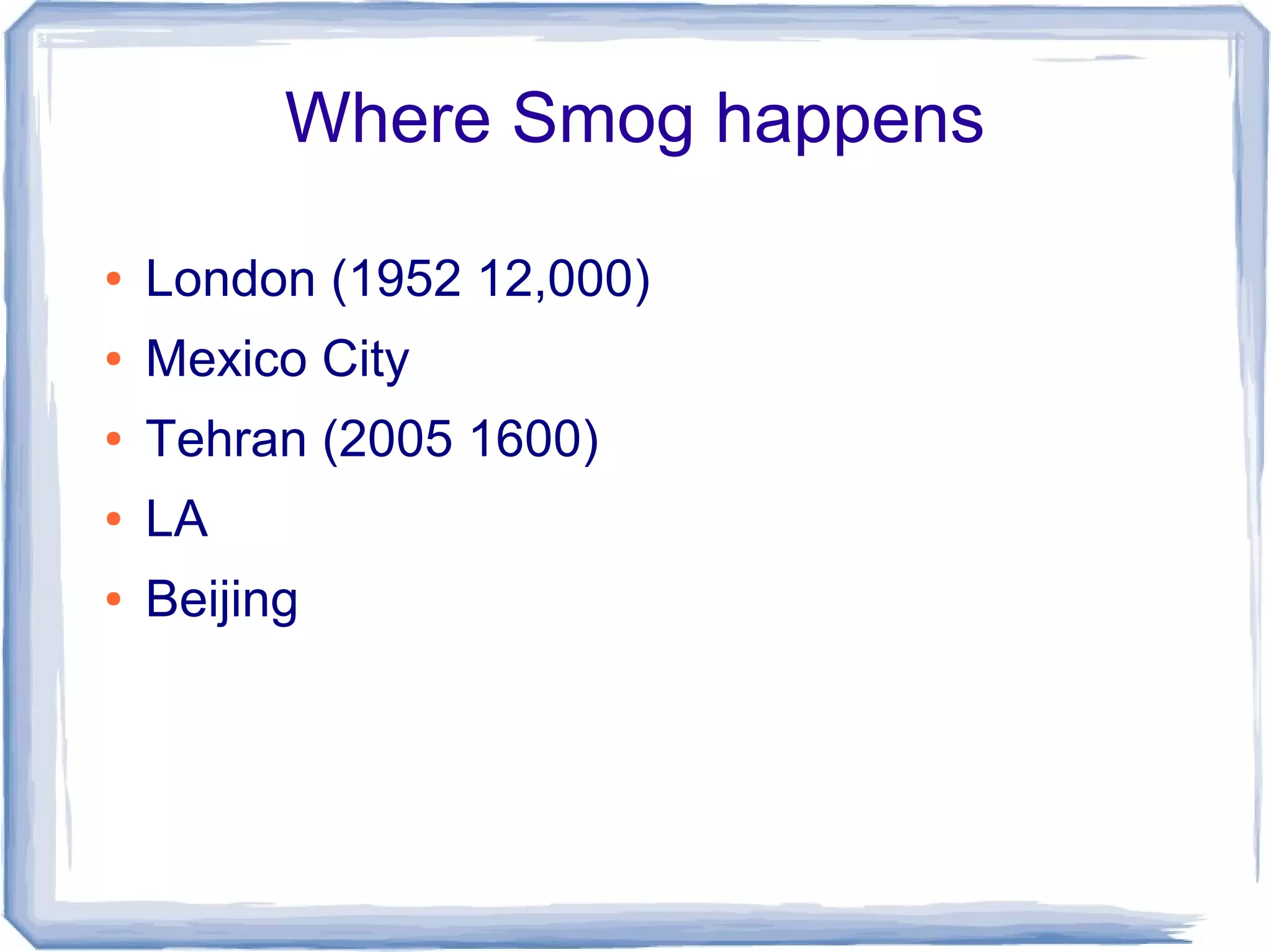 Where Smog happens
● London (1952 12,000)
● Mexico City
● Tehran (2005 1600)
● LA
● Beijing
 