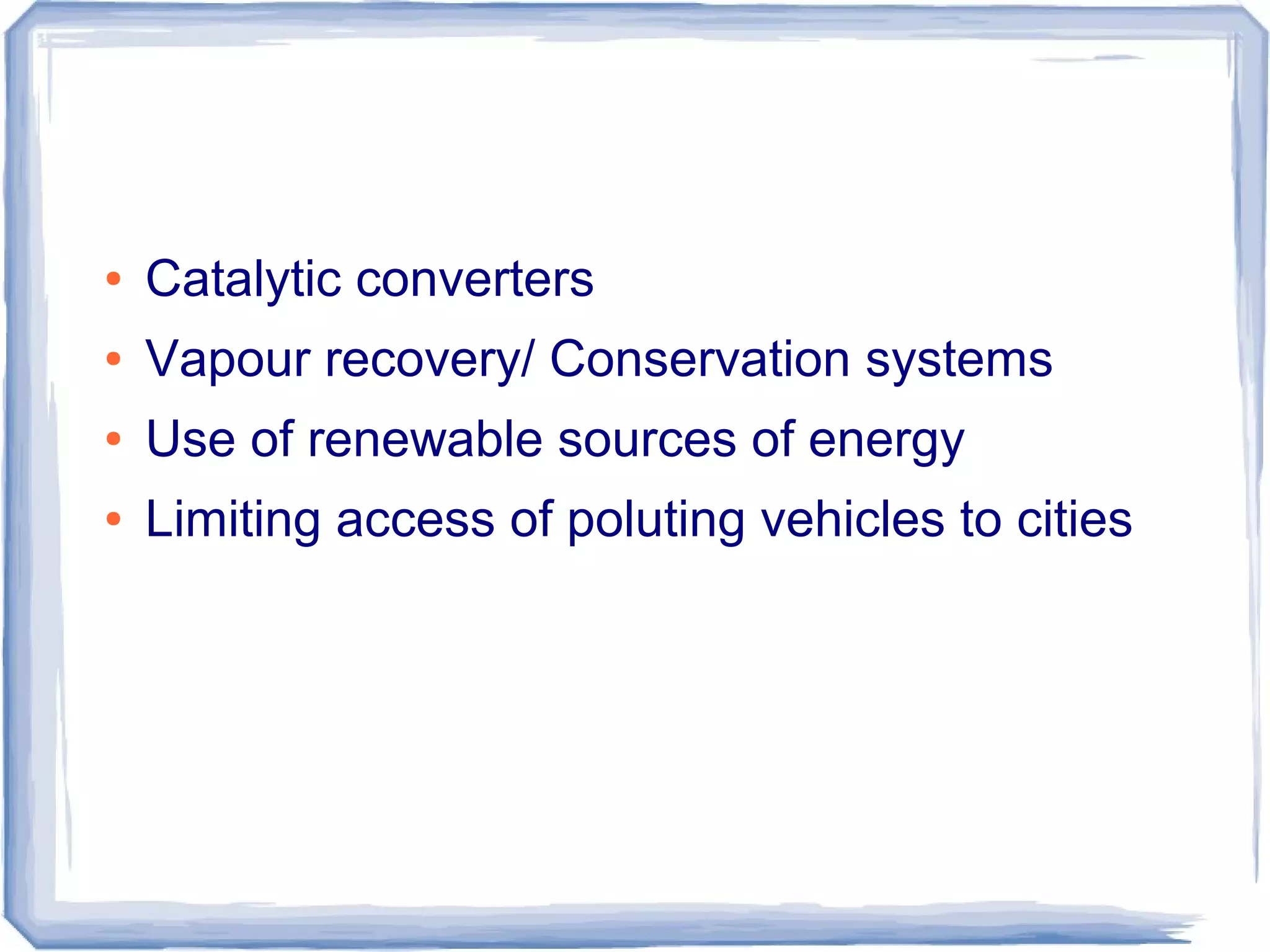 ● Catalytic converters
● Vapour recovery/ Conservation systems
● Use of renewable sources of energy
● Limiting access of poluting vehicles to cities
 