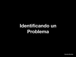 Identiﬁcando un
   Problema



                  Camila Bonilla.
 