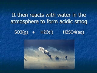 It then reacts with water in the atmosphere to form acidic smog SO3(g)  +  H2O(l)   H2SO4(aq) 
